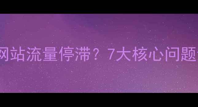 图片 百度SEO优化全攻略网站流量停滞？7大核心问题诊断与实战解决方案