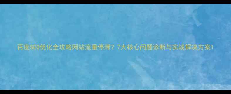 图片 百度SEO优化全攻略网站流量停滞？7大核心问题诊断与实战解决方案1