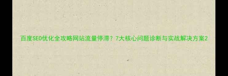 图片 百度SEO优化全攻略网站流量停滞？7大核心问题诊断与实战解决方案2