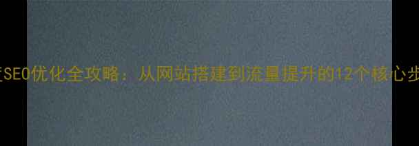 图片 百度SEO优化全攻略：从网站搭建到流量提升的12个核心步骤1