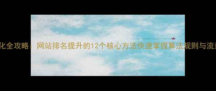 图片 百度SEO优化全攻略：网站排名提升的12个核心方法快速掌握算法规则与流量获取技巧
