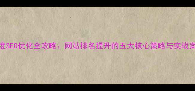 图片 百度SEO优化全攻略：网站排名提升的五大核心策略与实战案例