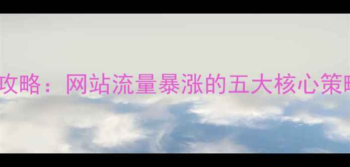 图片 百度SEO优化全攻略：网站流量暴涨的五大核心策略（实战指南）