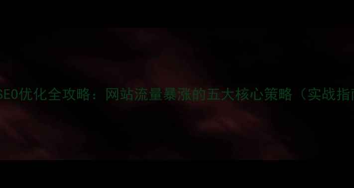 图片 百度SEO优化全攻略：网站流量暴涨的五大核心策略（实战指南）2