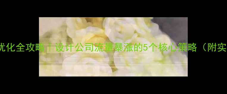 图片 百度SEO优化全攻略｜设计公司流量暴涨的5个核心策略（附实操模板）