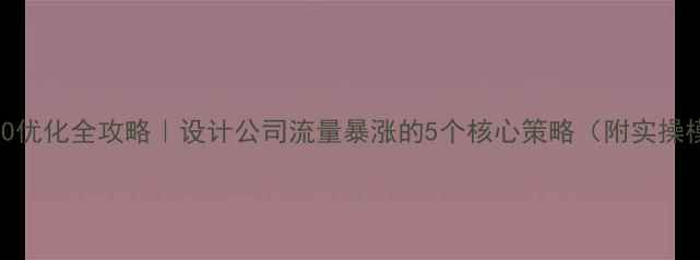 图片 百度SEO优化全攻略｜设计公司流量暴涨的5个核心策略（附实操模板）1