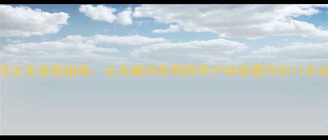 图片 百度SEO优化全流程指南：从关键词布局到用户体验提升的12步实操方案1