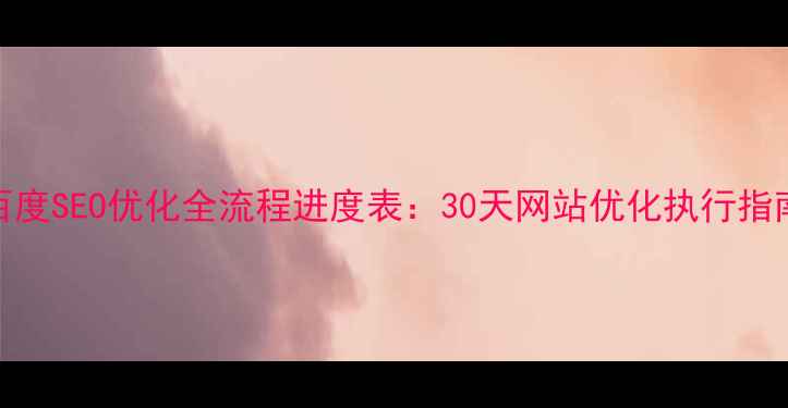 图片 百度SEO优化全流程进度表：30天网站优化执行指南