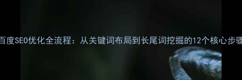 图片 百度SEO优化全流程：从关键词布局到长尾词挖掘的12个核心步骤