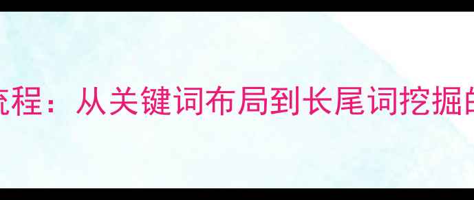 图片 百度SEO优化全流程：从关键词布局到长尾词挖掘的12个核心步骤1