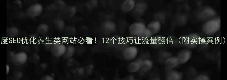 图片 百度SEO优化养生类网站必看！12个技巧让流量翻倍（附实操案例）2