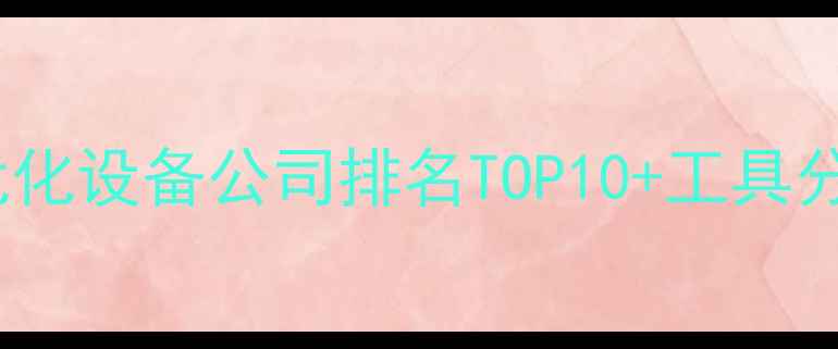 图片 百度SEO优化国内网站优化设备公司排名TOP10+工具分类指南（附选型攻略）