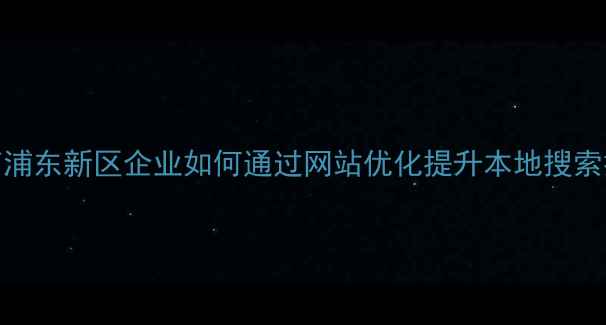 图片 百度SEO优化实战指南浦东新区企业如何通过网站优化提升本地搜索排名（含实操案例）1
