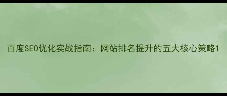 图片 百度SEO优化实战指南：网站排名提升的五大核心策略1