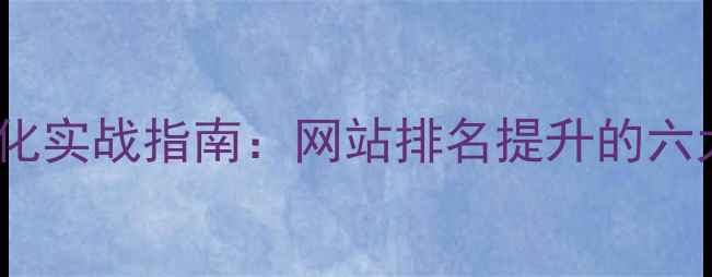 图片 百度SEO优化实战指南：网站排名提升的六大核心策略