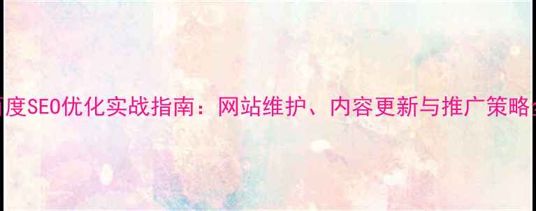 图片 百度SEO优化实战指南：网站维护、内容更新与推广策略全