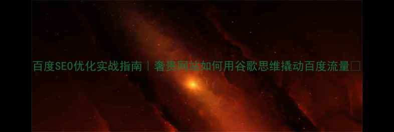 图片 百度SEO优化实战指南｜奢贵网站如何用谷歌思维撬动百度流量🔥