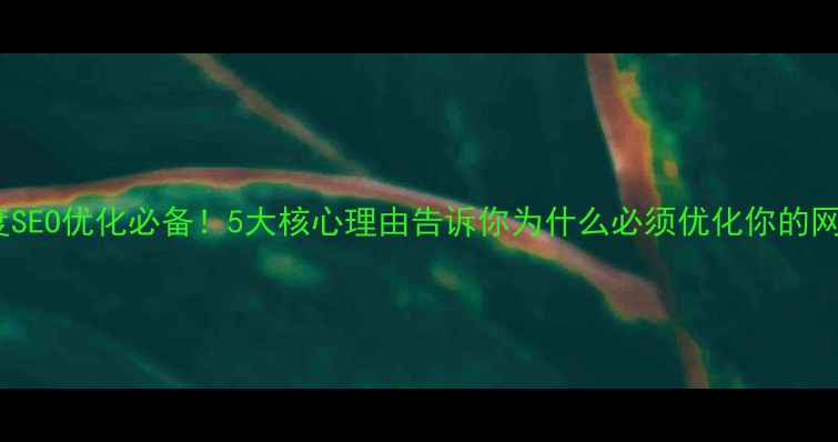 图片 百度SEO优化必备！5大核心理由告诉你为什么必须优化你的网站1