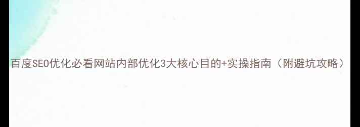 图片 百度SEO优化必看网站内部优化3大核心目的+实操指南（附避坑攻略）