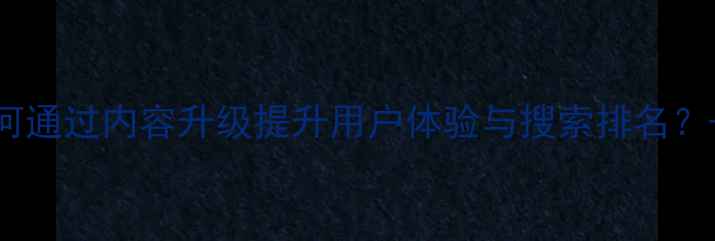 图片 百度SEO优化必看！如何通过内容升级提升用户体验与搜索排名？——网站内容优化指南