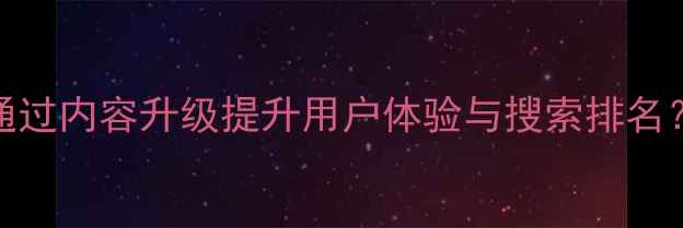 图片 百度SEO优化必看！如何通过内容升级提升用户体验与搜索排名？——网站内容优化指南1