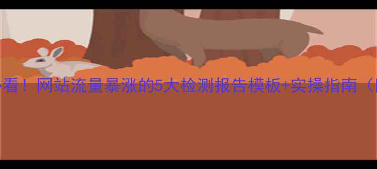 图片 百度SEO优化必看！网站流量暴涨的5大检测报告模板+实操指南（附免费工具）2