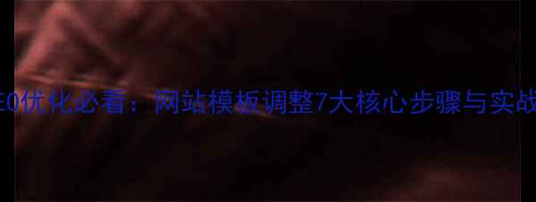 图片 百度SEO优化必看：网站模板调整7大核心步骤与实战指南2