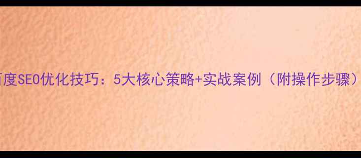图片 百度SEO优化技巧：5大核心策略+实战案例（附操作步骤）2
