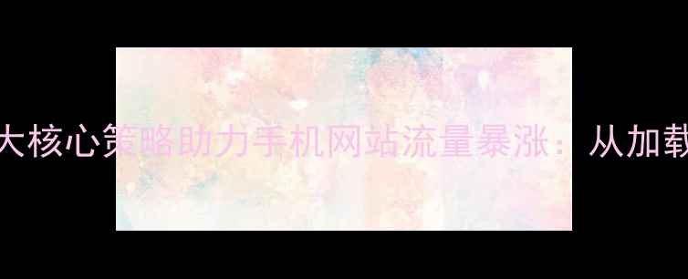 图片 百度SEO优化指南5大核心策略助力手机网站流量暴涨：从加载速度到移动支付全