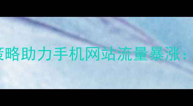 图片 百度SEO优化指南5大核心策略助力手机网站流量暴涨：从加载速度到移动支付全2