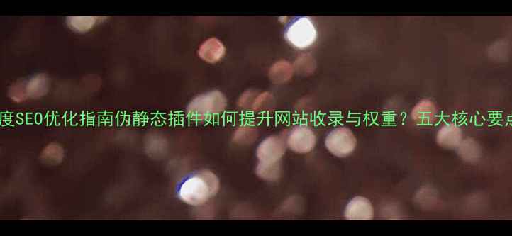 图片 百度SEO优化指南伪静态插件如何提升网站收录与权重？五大核心要点1