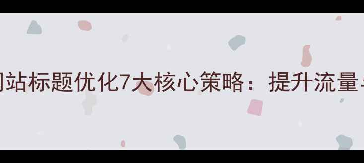 图片 百度SEO优化指南网站标题优化7大核心策略：提升流量与排名的实战指南1