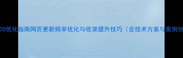 图片 百度SEO优化指南网页更新频率优化与收录提升技巧（含技术方案与案例分析）2