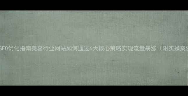 图片 百度SEO优化指南美容行业网站如何通过6大核心策略实现流量暴涨（附实操案例）2