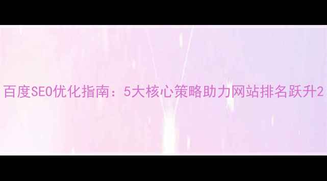 图片 百度SEO优化指南：5大核心策略助力网站排名跃升2