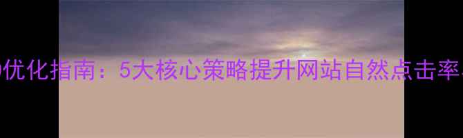 图片 百度SEO优化指南：5大核心策略提升网站自然点击率与流量2