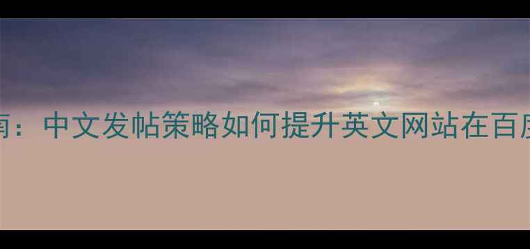 图片 百度SEO优化指南：中文发帖策略如何提升英文网站在百度搜索中的排名1