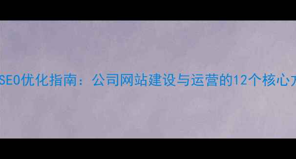 图片 百度SEO优化指南：公司网站建设与运营的12个核心方案1