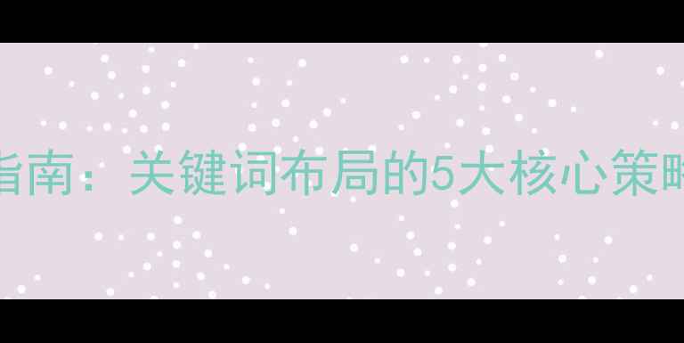 图片 百度SEO优化指南：关键词布局的5大核心策略与实操案例1