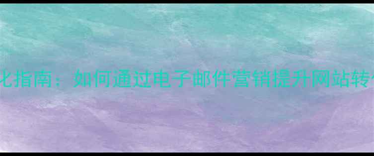 图片 百度SEO优化指南：如何通过电子邮件营销提升网站转化率与流量