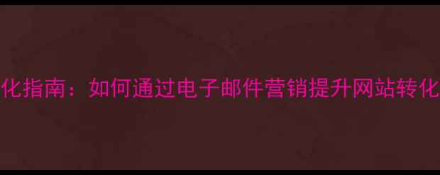 图片 百度SEO优化指南：如何通过电子邮件营销提升网站转化率与流量2