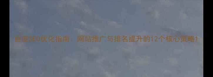 图片 百度SEO优化指南：网站推广与排名提升的12个核心策略1