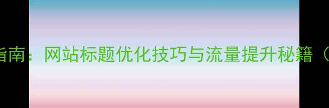 图片 百度SEO优化指南：网站标题优化技巧与流量提升秘籍（附实操案例）