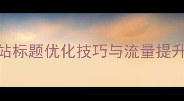 图片 百度SEO优化指南：网站标题优化技巧与流量提升秘籍（附实操案例）1