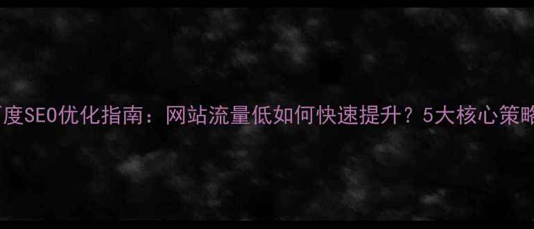 图片 百度SEO优化指南：网站流量低如何快速提升？5大核心策略1
