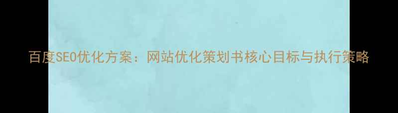 图片 百度SEO优化方案：网站优化策划书核心目标与执行策略