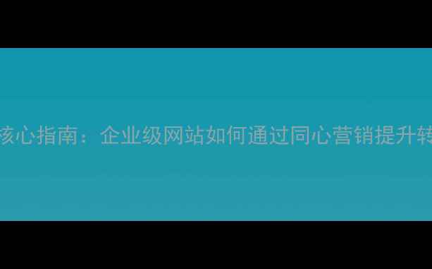 图片 百度SEO优化核心指南：企业级网站如何通过同心营销提升转化率与流量1