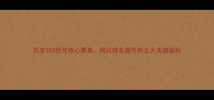 图片 百度SEO优化核心要素：网站排名提升的五大关键指标