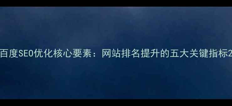 图片 百度SEO优化核心要素：网站排名提升的五大关键指标2