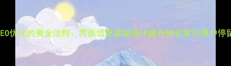 图片 百度SEO优化的黄金法则：界面信息层级设计提升转化率与用户停留时长